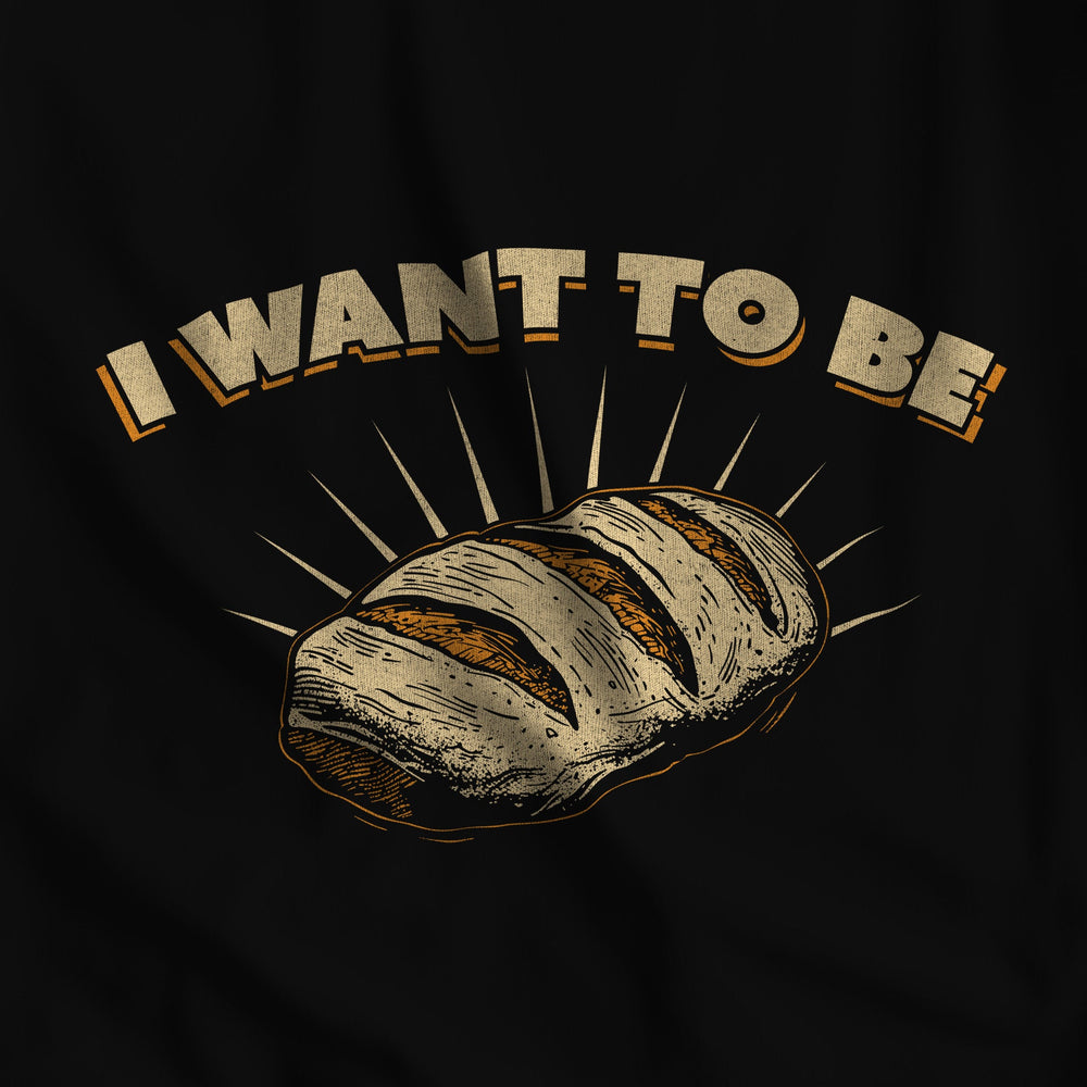 I WANT TO BE BREAD T-Shirt - Fun, Humorous Tee for Pun Lovers